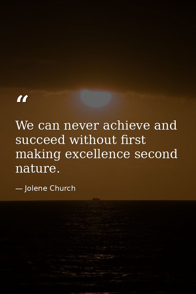 We can never achieve and succeed without first making excellence second nature. — Jolene Church