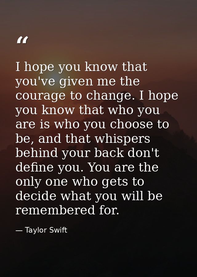 I hope you know that you've given me the courage to change. I hope you know that who you are is who you choose to be, an — Taylor Swift