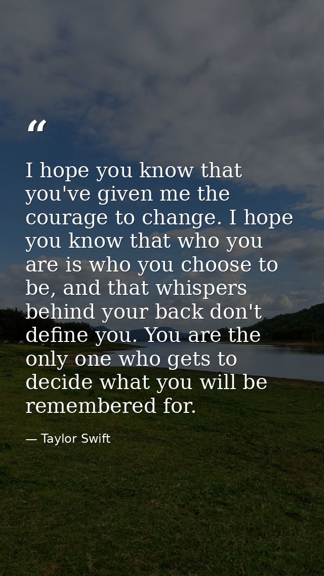 I hope you know that you've given me the courage to change. I hope you know that who you are is who you choose to be, an — Taylor Swift