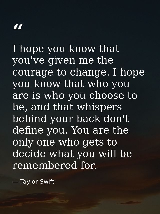 I hope you know that you've given me the courage to change. I hope you know that who you are is who you choose to be, an — Taylor Swift