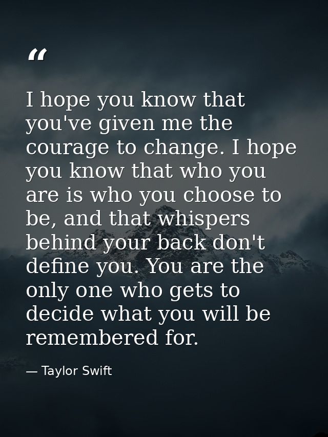 I hope you know that you've given me the courage to change. I hope you know that who you are is who you choose to be, an — Taylor Swift
