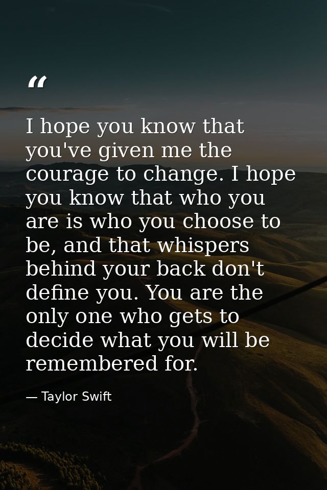 I hope you know that you've given me the courage to change. I hope you know that who you are is who you choose to be, an — Taylor Swift
