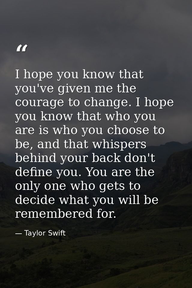 I hope you know that you've given me the courage to change. I hope you know that who you are is who you choose to be, an — Taylor Swift