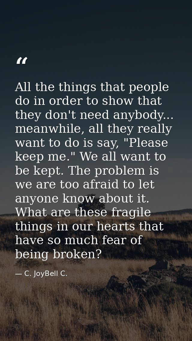All the things that people do in order to show that they don't need anybody... meanwhile, all they really want to do is  — C. JoyBell C.