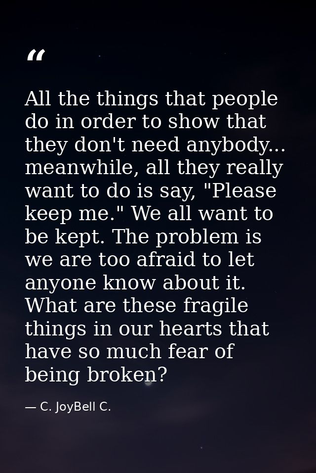 All the things that people do in order to show that they don't need anybody... meanwhile, all they really want to do is  — C. JoyBell C.