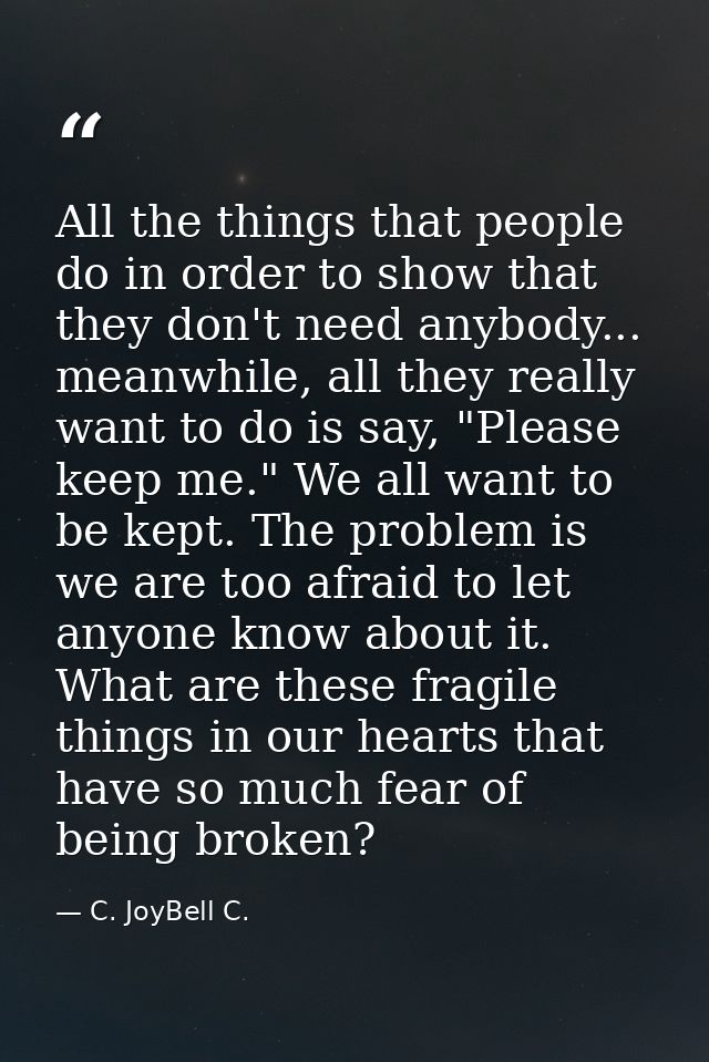 All the things that people do in order to show that they don't need anybody... meanwhile, all they really want to do is  — C. JoyBell C.