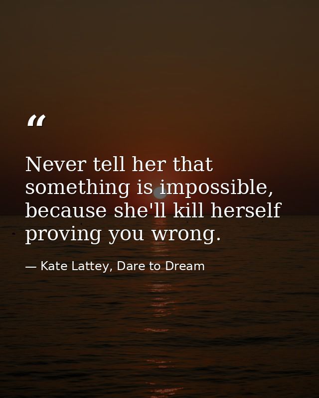 Never tell her that something is impossible, because she'll kill herself proving you wrong. — Kate Lattey, Dare to Dream