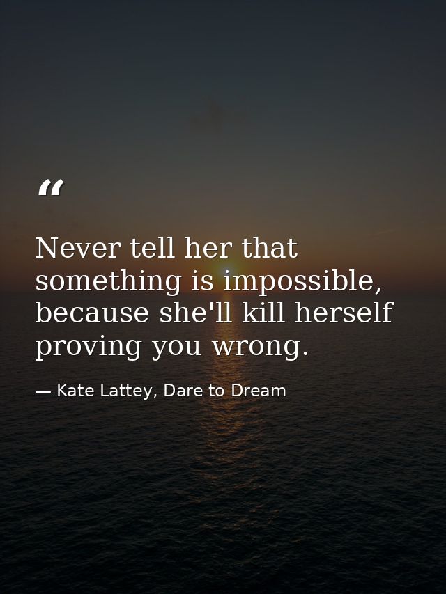 Never tell her that something is impossible, because she'll kill herself proving you wrong. — Kate Lattey, Dare to Dream