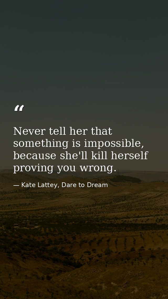 Never tell her that something is impossible, because she'll kill herself proving you wrong. — Kate Lattey, Dare to Dream