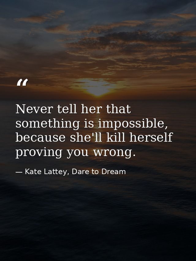 Never tell her that something is impossible, because she'll kill herself proving you wrong. — Kate Lattey, Dare to Dream