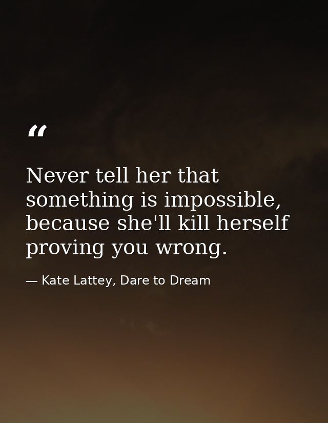 Never tell her that something is impossible, because she'll kill herself proving you wrong. — Kate Lattey, Dare to Dream