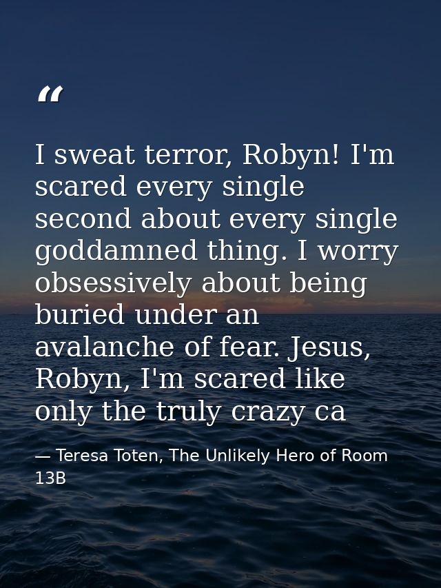 I sweat terror, Robyn! I'm scared every single second about every single goddamned thing. I worry obsessively about bein — Teresa Toten, The Unlikely Hero of Room 13B