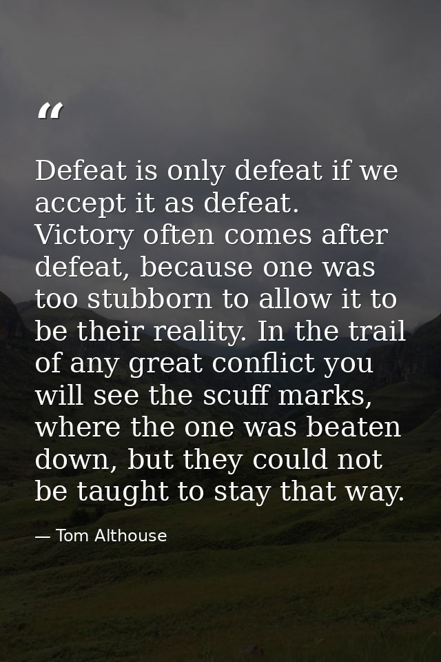 Defeat is only defeat if we accept it as defeat. Victory often comes after defeat, because one was too stubborn to allow — Tom Althouse