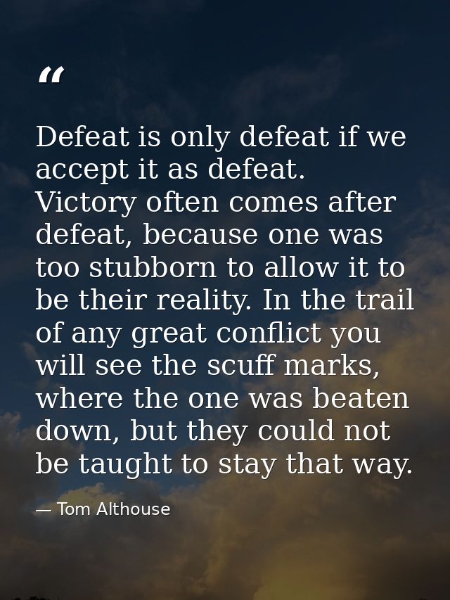 Defeat is only defeat if we accept it as defeat. Victory often comes after defeat, because one was too stubborn to allow — Tom Althouse