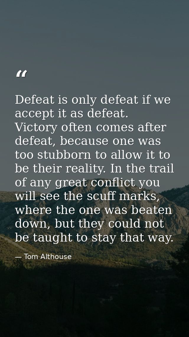 Defeat is only defeat if we accept it as defeat. Victory often comes after defeat, because one was too stubborn to allow — Tom Althouse