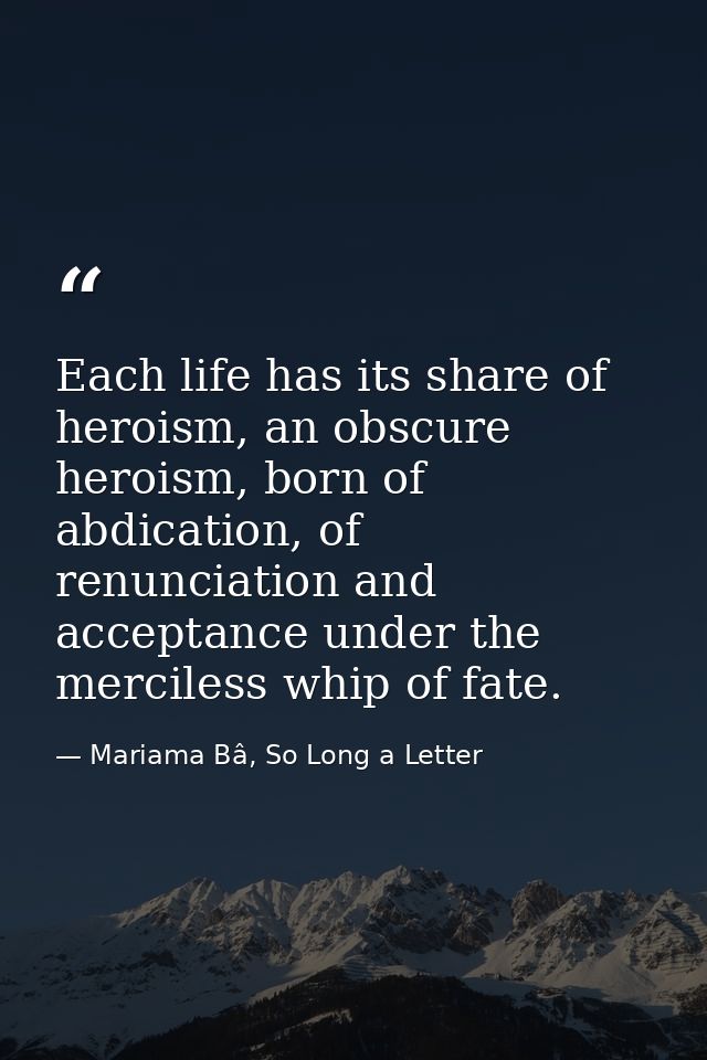 Each life has its share of heroism, an obscure heroism, born of abdication, of renunciation and acceptance under the mer — Mariama Bâ, So Long a Letter