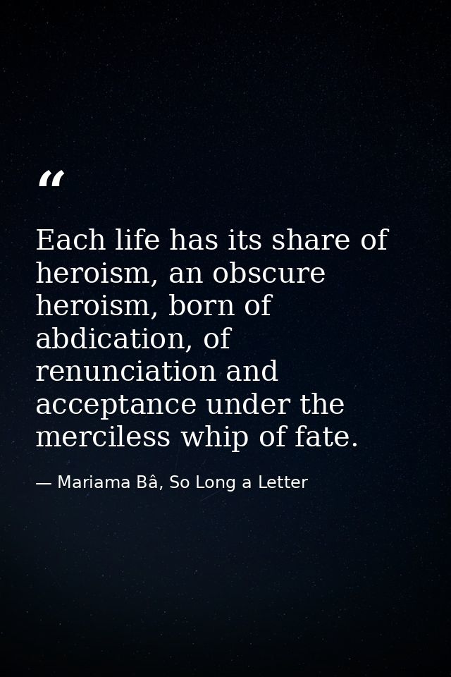 Each life has its share of heroism, an obscure heroism, born of abdication, of renunciation and acceptance under the mer — Mariama Bâ, So Long a Letter