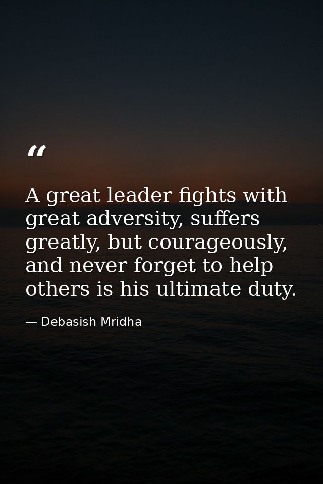 A great leader fights with great adversity, suffers greatly, but courageously, and never forget to help others is his ul — Debasish Mridha