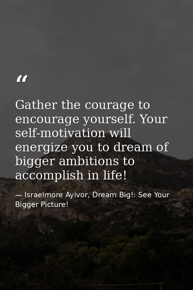 Gather the courage to encourage yourself. Your self-motivation will energize you to dream of bigger ambitions to accompl — Israelmore Ayivor, Dream Big!: See Your Bigger Picture!