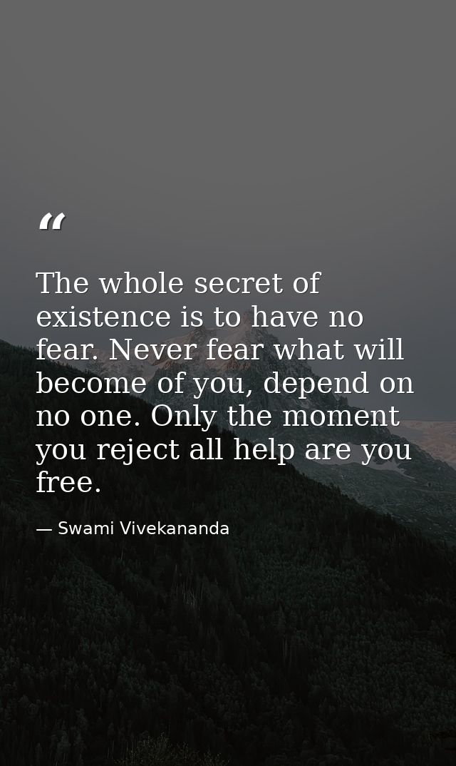 The whole secret of existence is to have no fear. Never fear what will become of you, depend on no one. Only the moment  — Swami Vivekananda