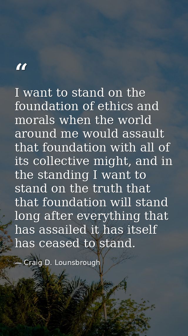 I want to stand on the foundation of ethics and morals when the world around me would assault that foundation with all o — Craig D. Lounsbrough