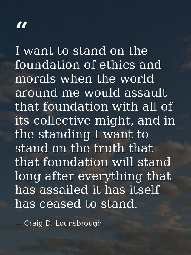 I want to stand on the foundation of ethics and morals when the world around me would assault that foundation with all o — Craig D. Lounsbrough