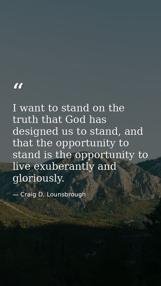 I want to stand on the truth that God has designed us to stand, and that the opportunity to stand is the opportunity to  — Craig D. Lounsbrough