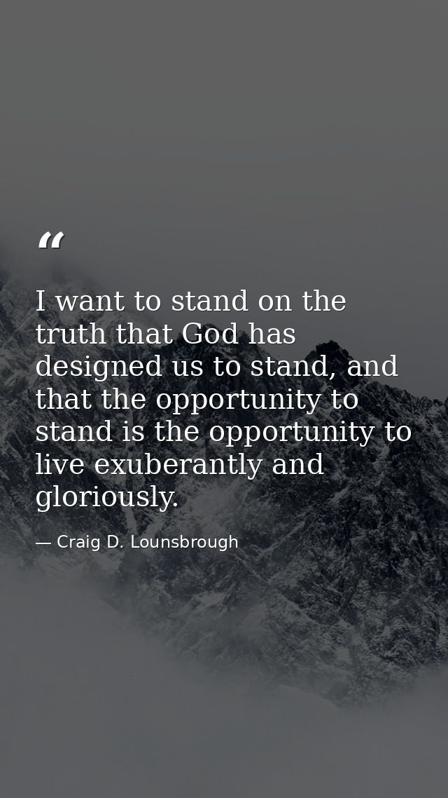 I want to stand on the truth that God has designed us to stand, and that the opportunity to stand is the opportunity to  — Craig D. Lounsbrough