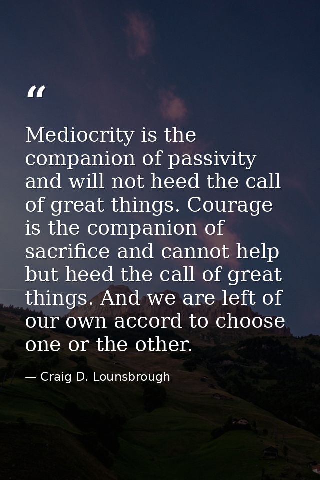 Mediocrity is the companion of passivity and will not heed the call of great things. Courage is the companion of sacrifi — Craig D. Lounsbrough