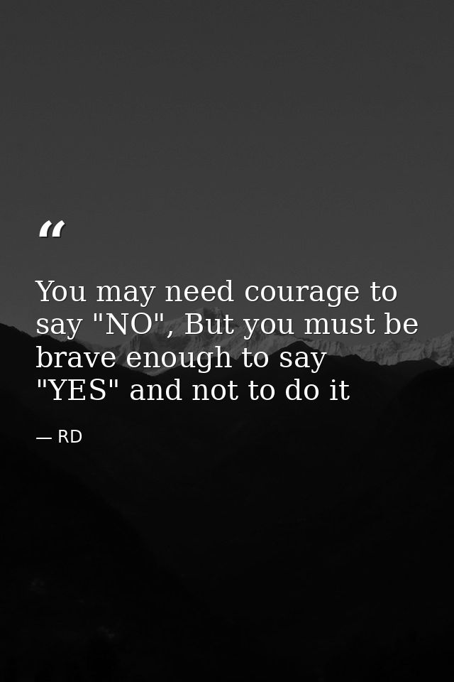 You may need courage to say "NO", But you must be brave enough to say "YES" and not to do it — RD