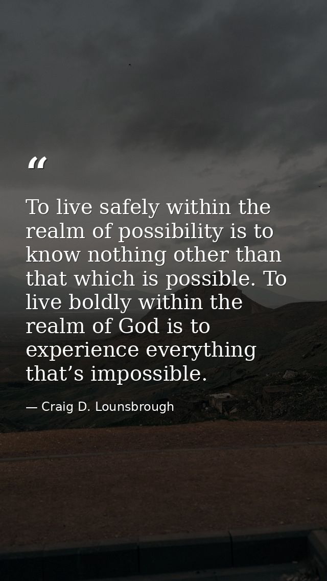 To live safely within the realm of possibility is to know nothing other than that which is possible. To live boldly with — Craig D. Lounsbrough