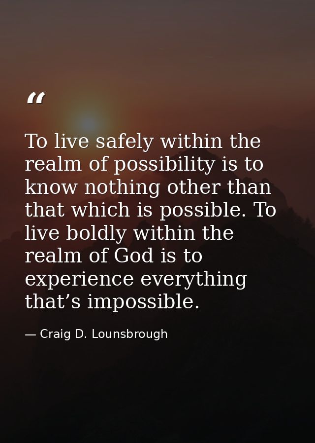 To live safely within the realm of possibility is to know nothing other than that which is possible. To live boldly with — Craig D. Lounsbrough