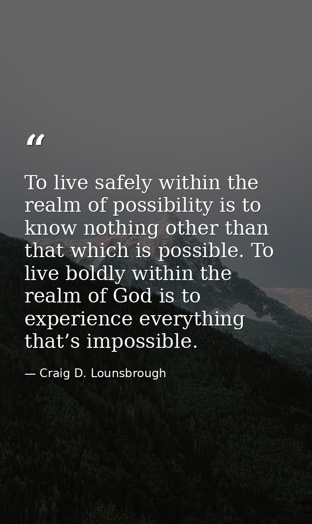 To live safely within the realm of possibility is to know nothing other than that which is possible. To live boldly with — Craig D. Lounsbrough