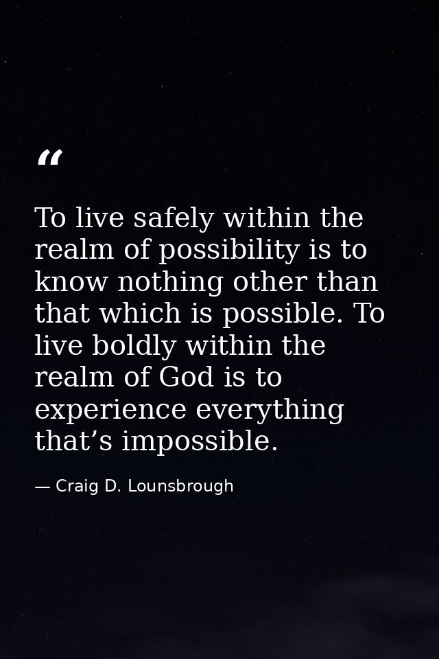 To live safely within the realm of possibility is to know nothing other than that which is possible. To live boldly with — Craig D. Lounsbrough