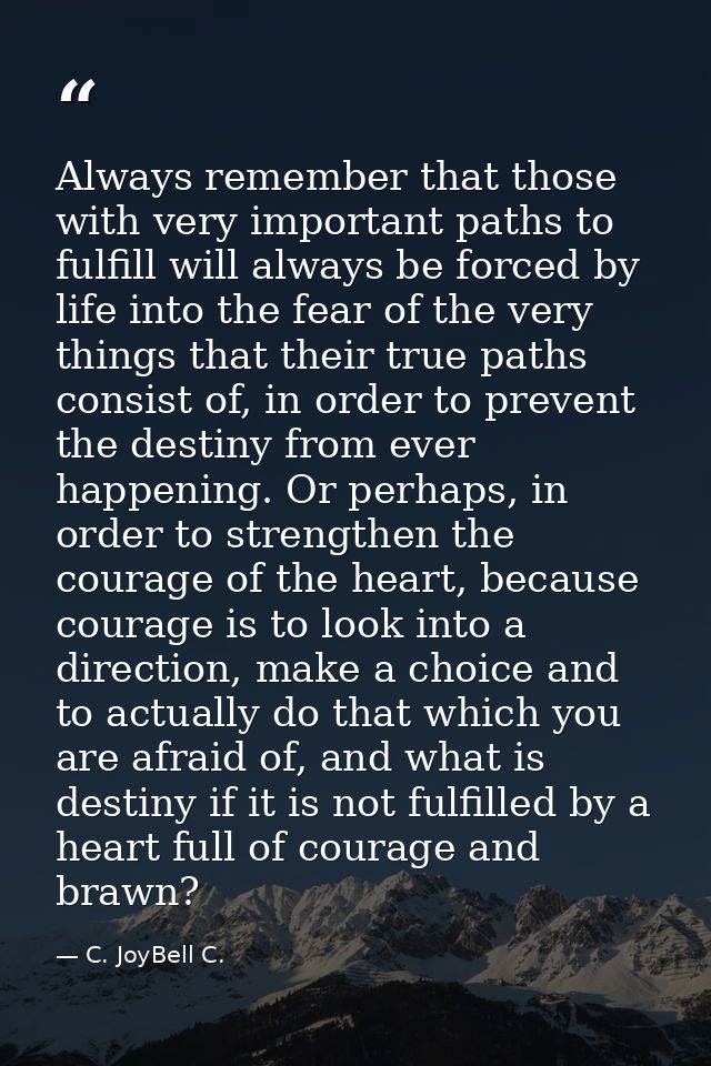 Always remember that those with very important paths to fulfill will always be forced by life into the fear of the very  — C. JoyBell C.