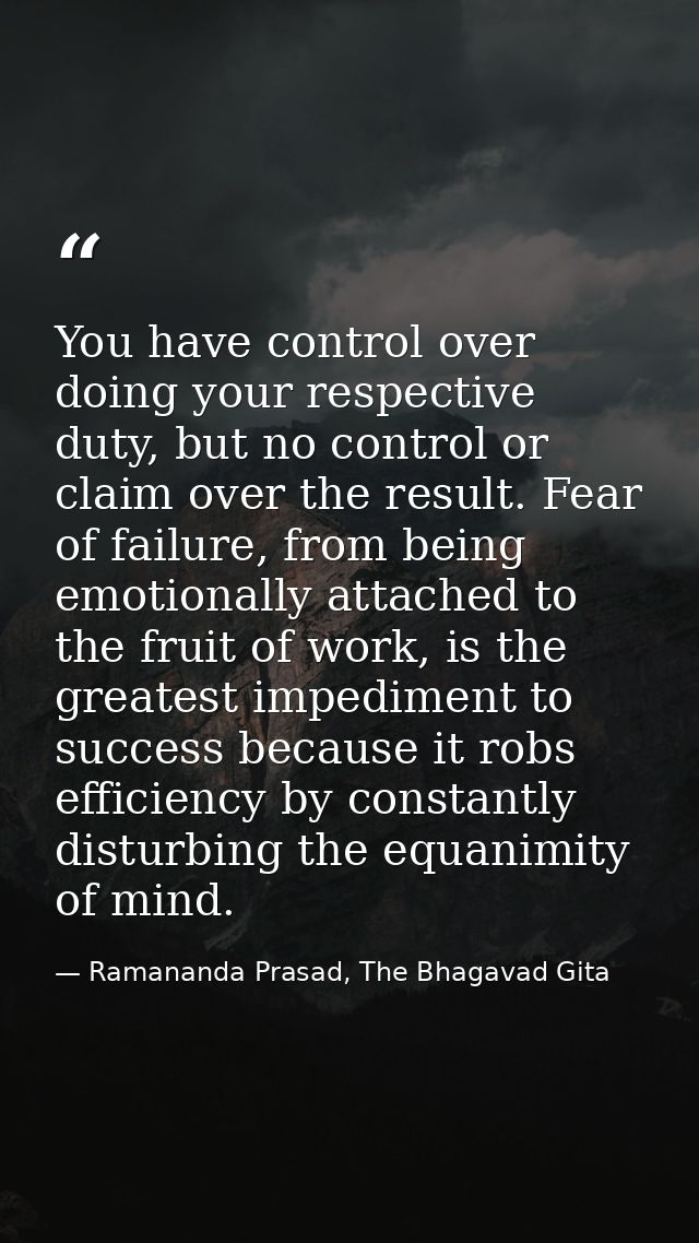 You have control over doing your respective duty, but no control or claim over the result. Fear of failure, from being e — Ramananda Prasad, The Bhagavad Gita