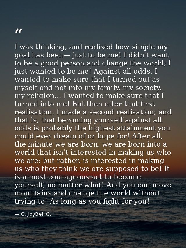 I was thinking, and realised how simple my goal has been— just to be me! I didn't want to be a good person and change th — C. JoyBell C.