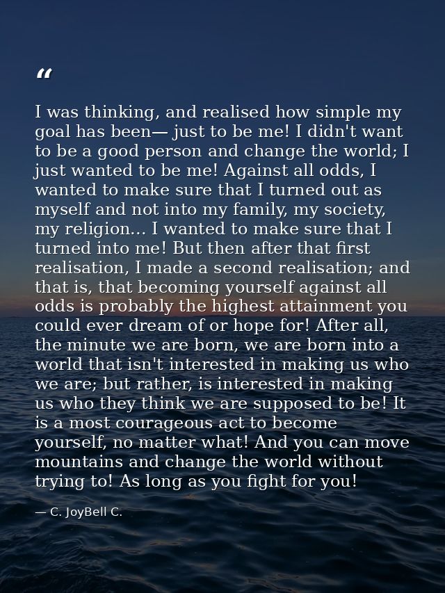 I was thinking, and realised how simple my goal has been— just to be me! I didn't want to be a good person and change th — C. JoyBell C.