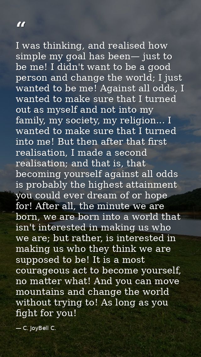 I was thinking, and realised how simple my goal has been— just to be me! I didn't want to be a good person and change th — C. JoyBell C.