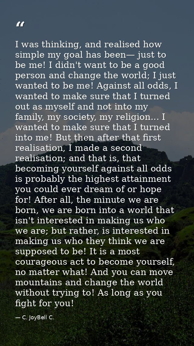 I was thinking, and realised how simple my goal has been— just to be me! I didn't want to be a good person and change th — C. JoyBell C.
