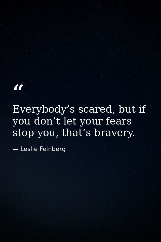 Everybody’s scared, but if you don’t let your fears stop you, that’s bravery. — Leslie Feinberg