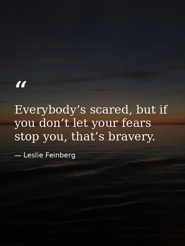 Everybody’s scared, but if you don’t let your fears stop you, that’s bravery. — Leslie Feinberg