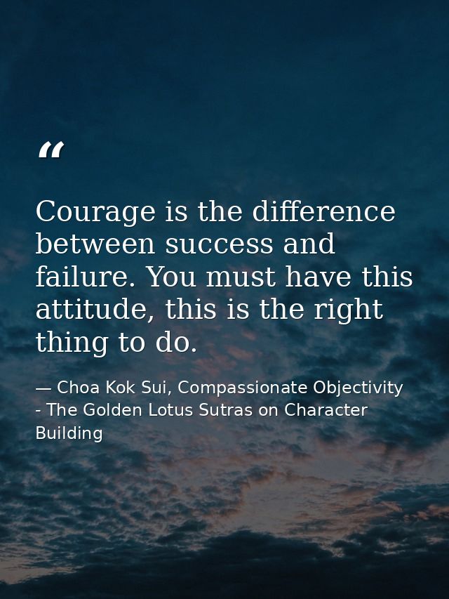 Courage is the difference between success and failure. You must have this attitude, this is the right thing to do. — Choa Kok Sui, Compassionate Objectivity - The Golden Lotus Sutras on Character Building