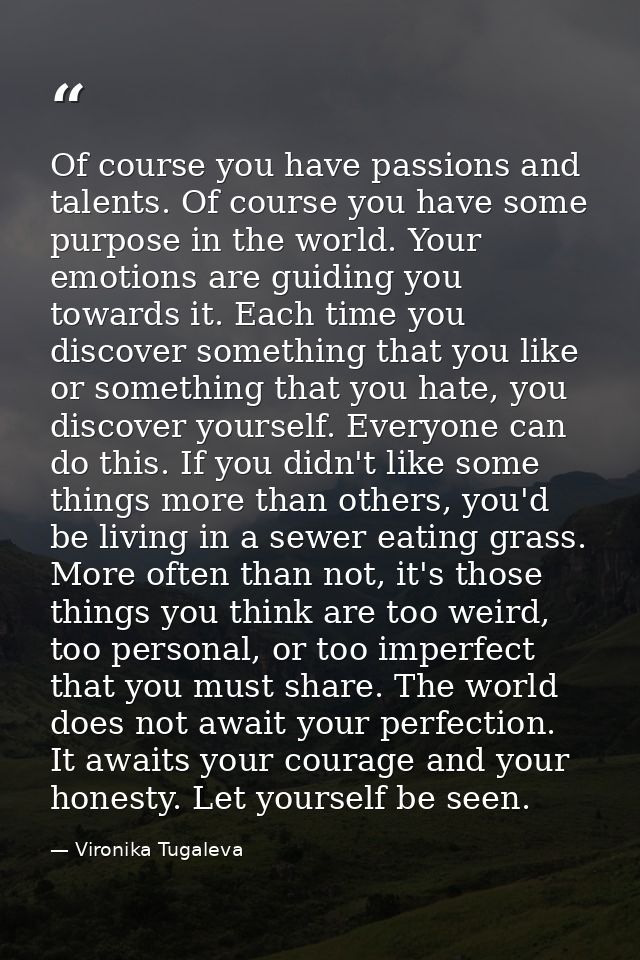Of course you have passions and talents. Of course you have some purpose in the world. Your emotions are guiding you tow — Vironika Tugaleva