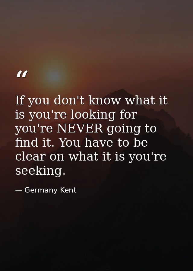 If you don't know what it is you're looking for you're NEVER going to find it. You have to be clear on what it is you're — Germany Kent