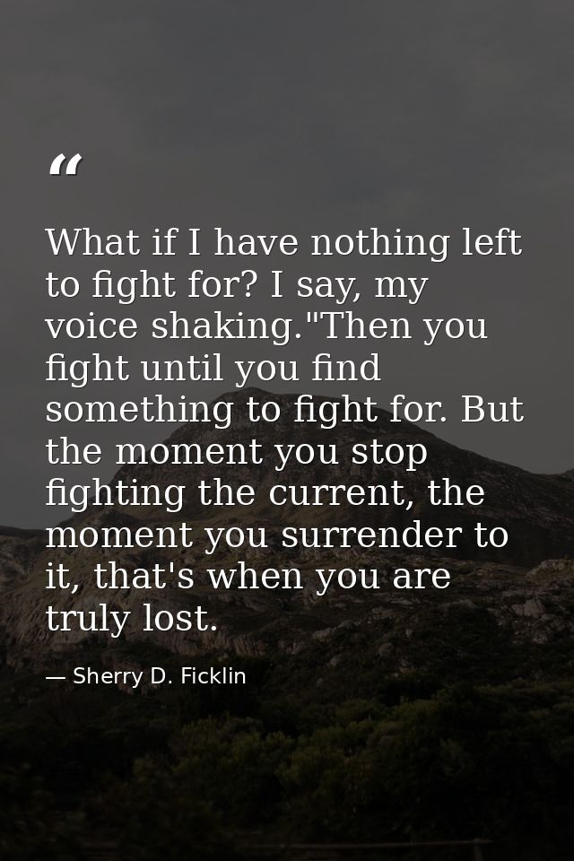 What if I have nothing left to fight for? I say, my voice shaking."Then you fight until you find something to fight for. — Sherry D. Ficklin