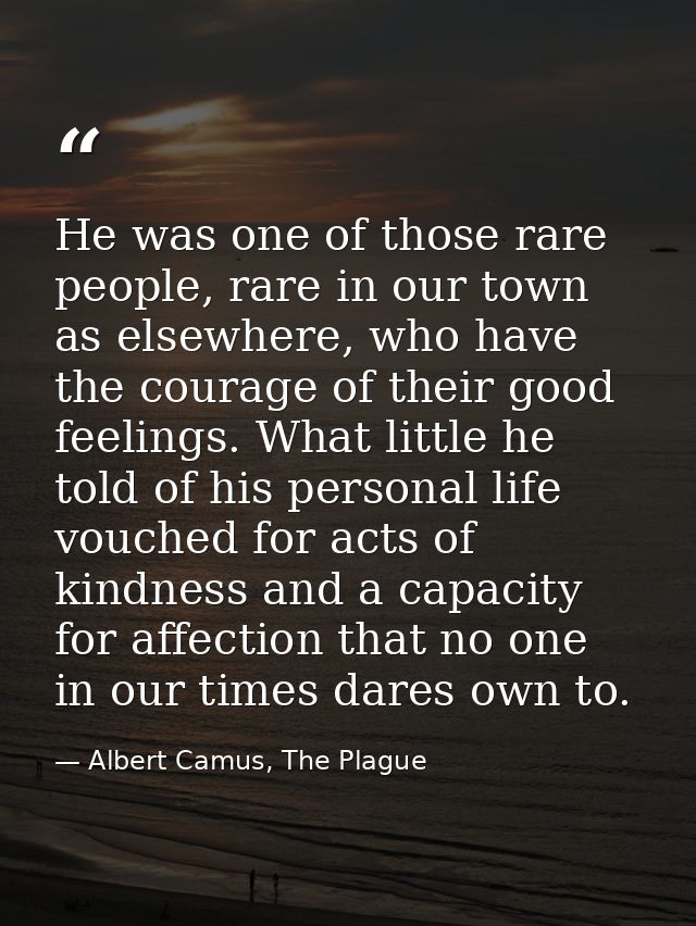 He was one of those rare people, rare in our town as elsewhere, who have the courage of their good feelings. What little — Albert Camus, The Plague