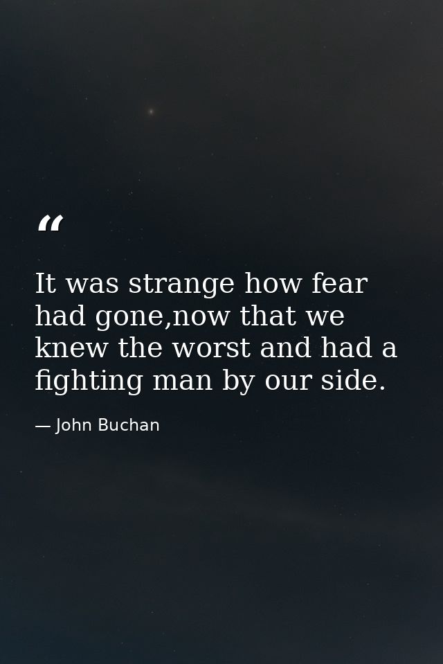 It was strange how fear had gone,now that we knew the worst and had a fighting man by our side. — John Buchan