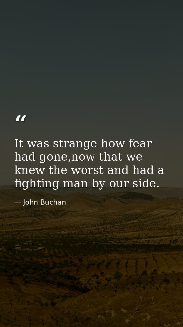 It was strange how fear had gone,now that we knew the worst and had a fighting man by our side. — John Buchan