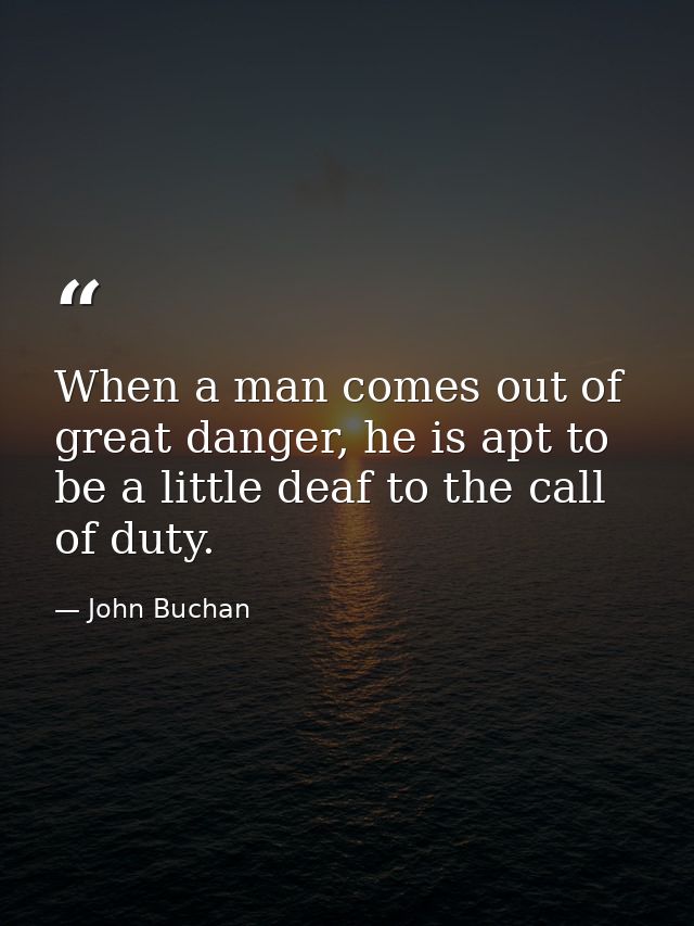 When a man comes out of great danger, he is apt to be a little deaf to the call of duty. — John Buchan